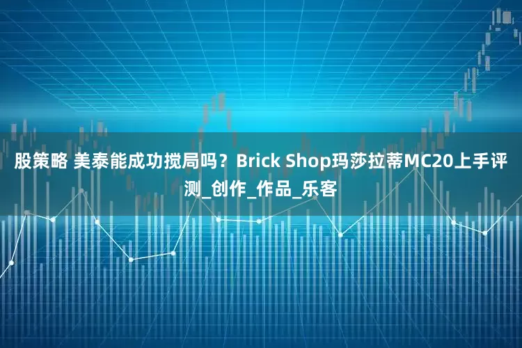 股策略 美泰能成功搅局吗？Brick Shop玛莎拉蒂MC20上手评测_创作_作品_乐客