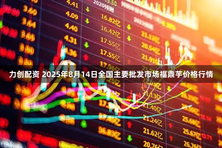 力创配资 2025年8月14日全国主要批发市场福鼎芋价格行情