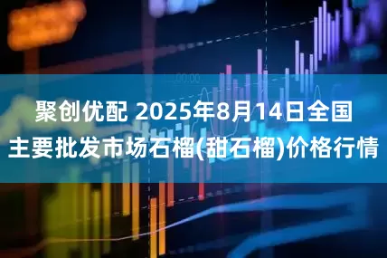 聚创优配 2025年8月14日全国主要批发市场石榴(甜石榴)价格行情