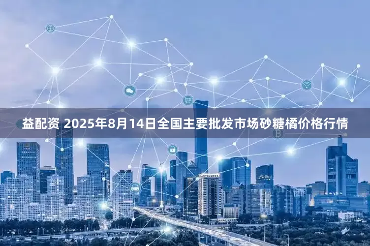益配资 2025年8月14日全国主要批发市场砂糖橘价格行情