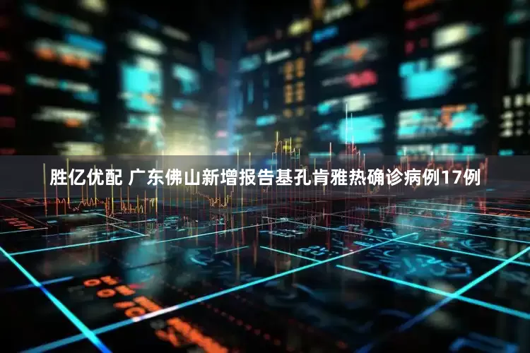 胜亿优配 广东佛山新增报告基孔肯雅热确诊病例17例