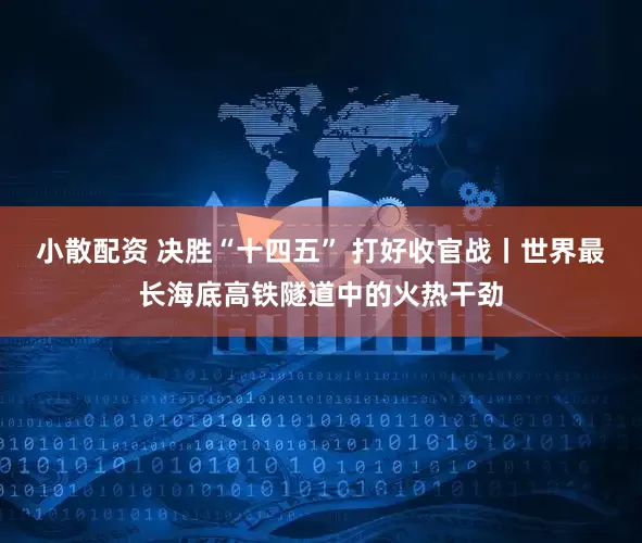 小散配资 决胜“十四五” 打好收官战丨世界最长海底高铁隧道中的火热干劲