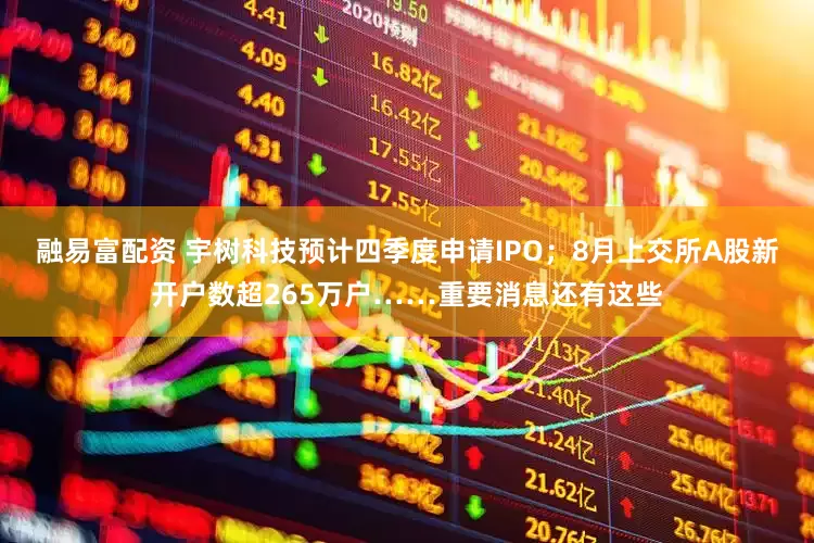 融易富配资 宇树科技预计四季度申请IPO；8月上交所A股新开户数超265万户……重要消息还有这些