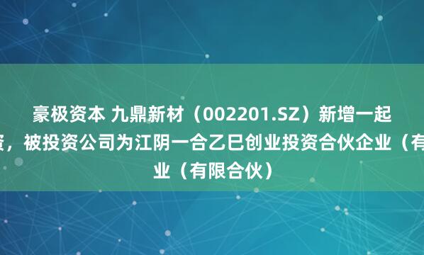 豪极资本 九鼎新材(002201.SZ)新增一起对外投资,被投资公司为江阴一合乙巳创业投资合伙企业(有限合伙)