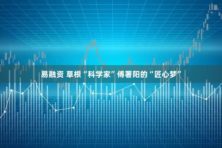 易融资 草根“科学家”傅署阳的“匠心梦”