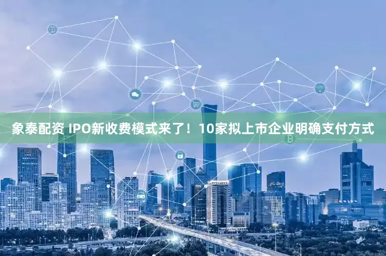 象泰配资 IPO新收费模式来了！10家拟上市企业明确支付方式