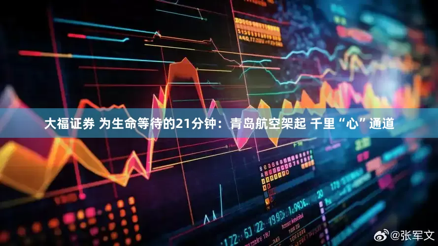 大福证券 为生命等待的21分钟：青岛航空架起 千里“心”通道