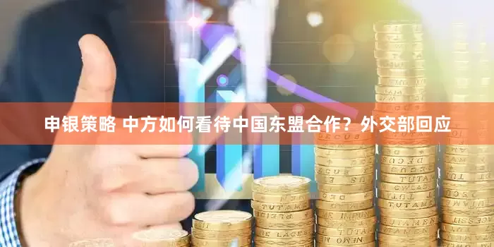 申银策略 中方如何看待中国东盟合作？外交部回应