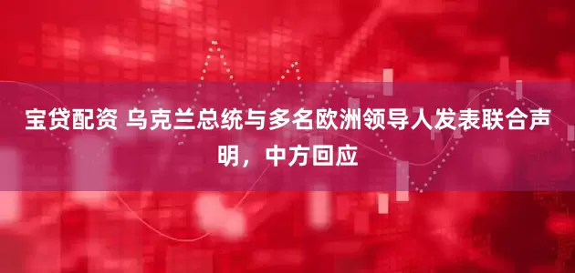 宝贷配资 乌克兰总统与多名欧洲领导人发表联合声明，中方回应