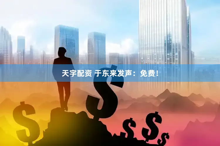 天宇配资 于东来发声：免费！