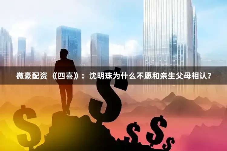微豪配资 《四喜》：沈明珠为什么不愿和亲生父母相认？
