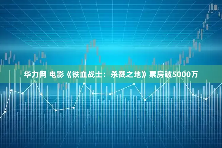华力网 电影《铁血战士：杀戮之地》票房破5000万