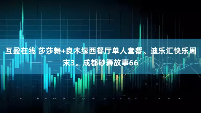 互盈在线 莎莎舞+良木缘西餐厅单人套餐。迪乐汇快乐周末3。成都砂舞故事66