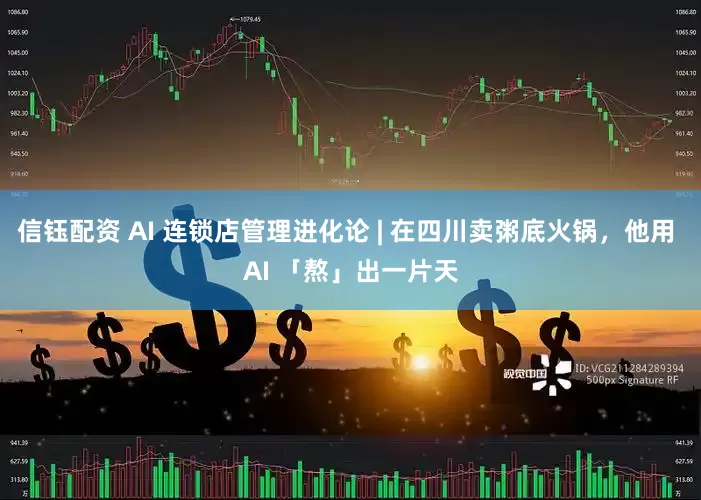 信钰配资 AI 连锁店管理进化论 | 在四川卖粥底火锅，他用 AI 「熬」出一片天
