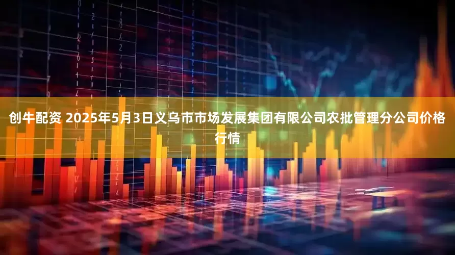 创牛配资 2025年5月3日义乌市市场发展集团有限公司农批管理分公司价格行情