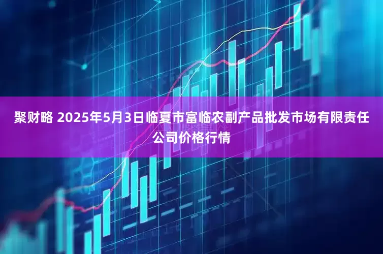 聚财略 2025年5月3日临夏市富临农副产品批发市场有限责任公司价格行情