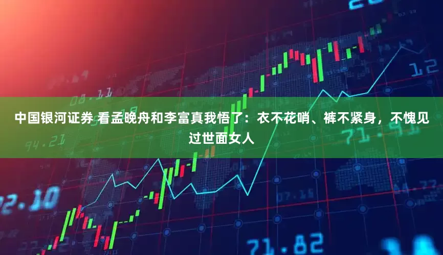 中国银河证券 看孟晚舟和李富真我悟了：衣不花哨、裤不紧身，不愧见过世面女人