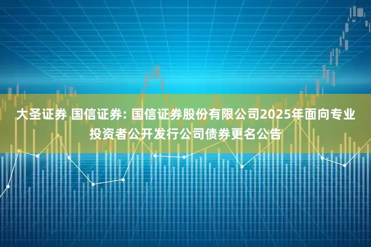 大圣证券 国信证券: 国信证券股份有限公司2025年面向专业投资者公开发行公司债券更名公告