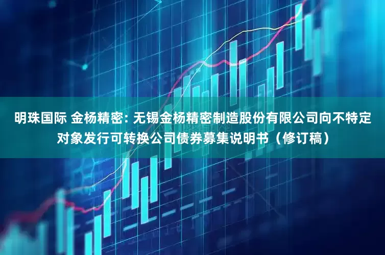 明珠国际 金杨精密: 无锡金杨精密制造股份有限公司向不特定对象发行可转换公司债券募集说明书（修订稿）