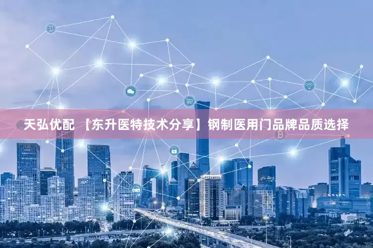 天弘优配 【东升医特技术分享】钢制医用门品牌品质选择