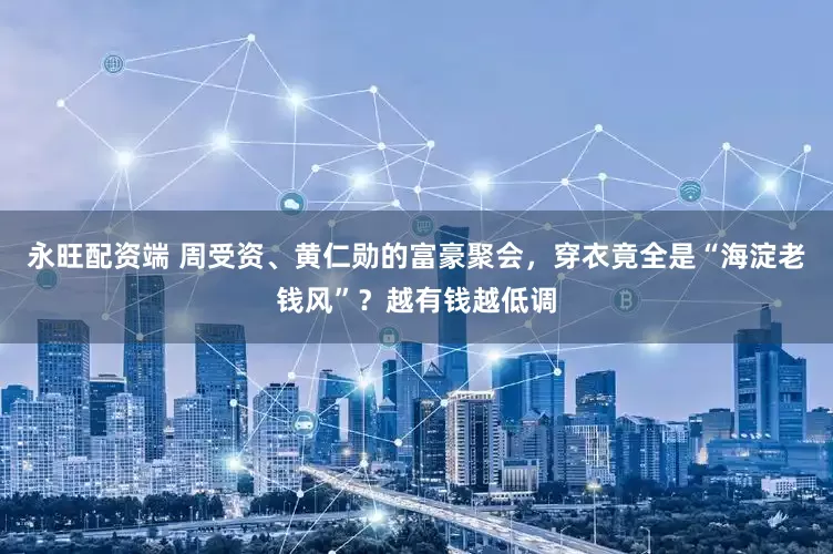 永旺配资端 周受资、黄仁勋的富豪聚会，穿衣竟全是“海淀老钱风”？越有钱越低调