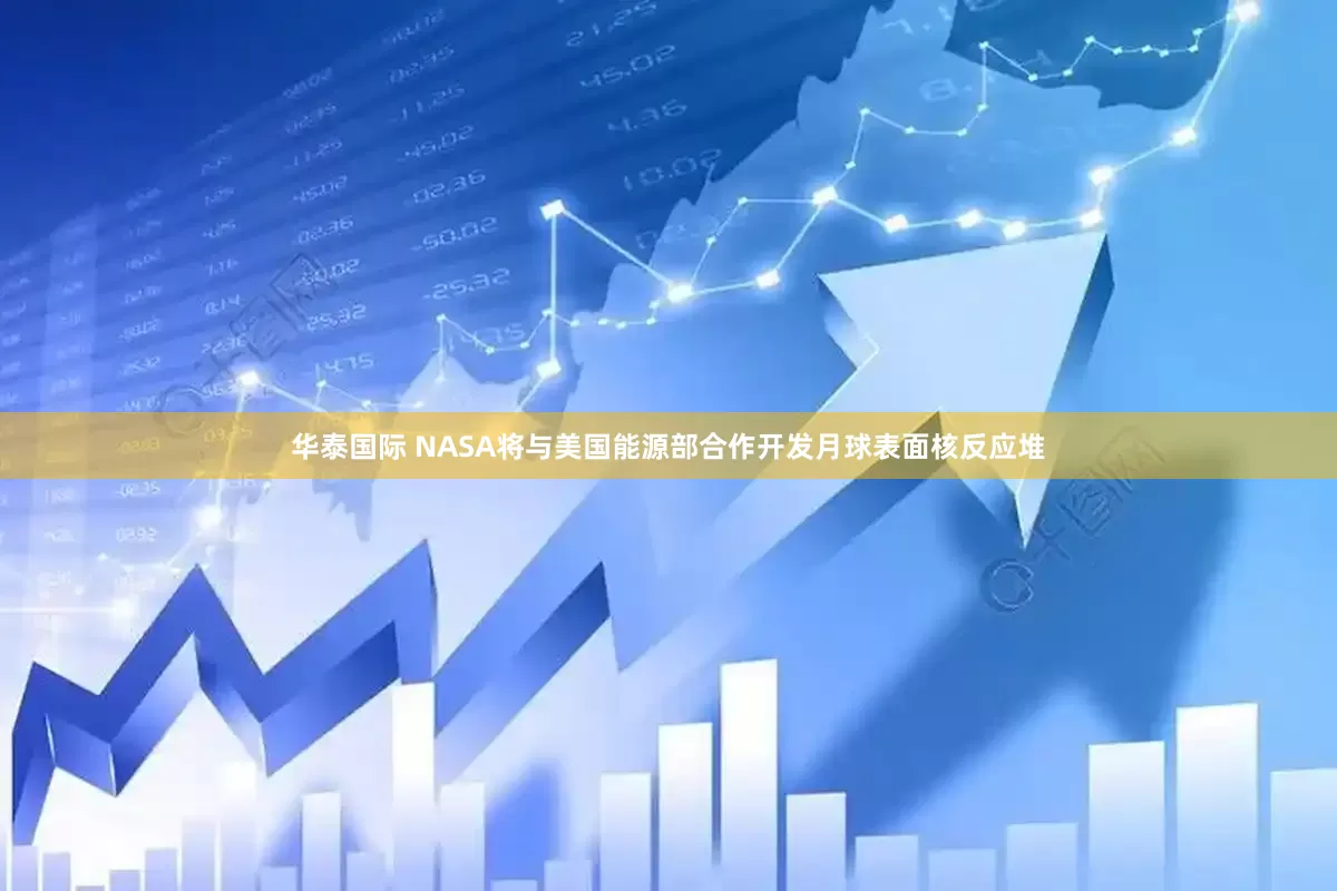 华泰国际 NASA将与美国能源部合作开发月球表面核反应堆
