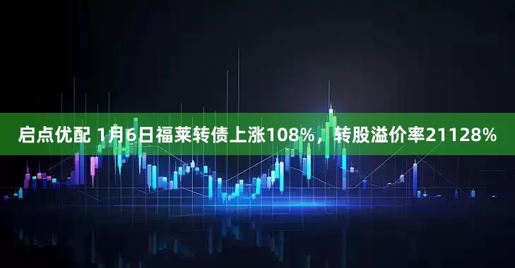 启点优配 1月6日福莱转债上涨108%，转股溢价率21128%