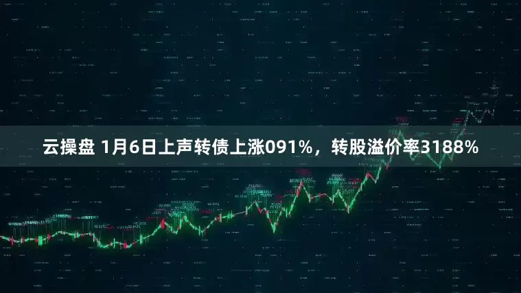 云操盘 1月6日上声转债上涨091%，转股溢价率3188%