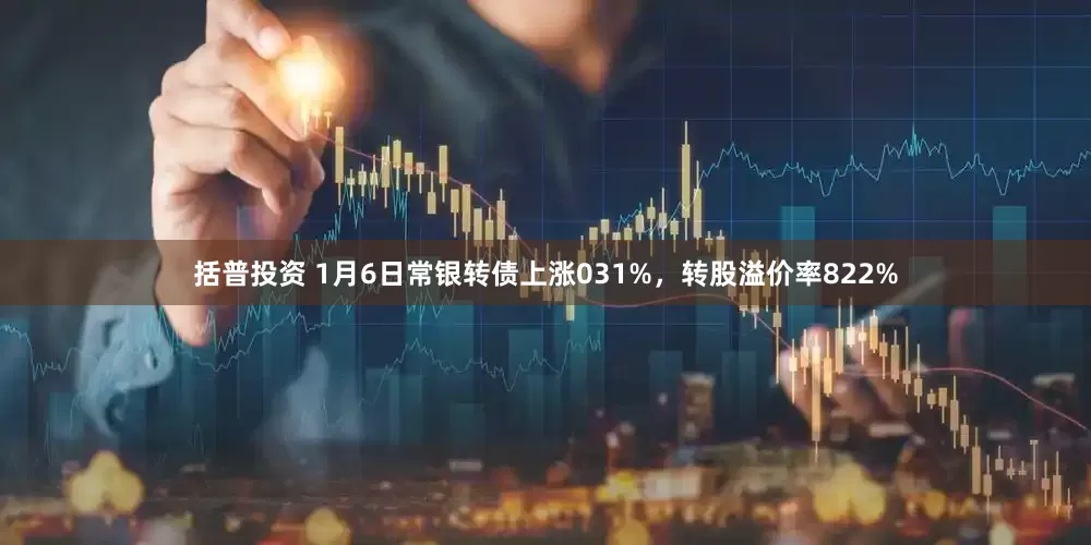 括普投资 1月6日常银转债上涨031%，转股溢价率822%