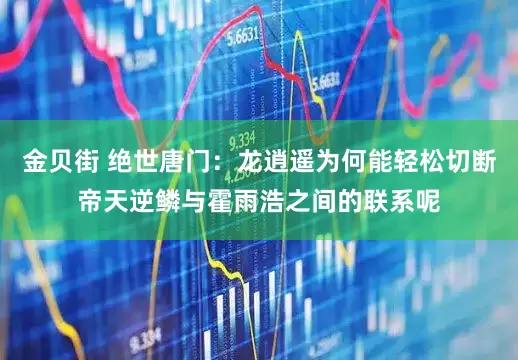 金贝街 绝世唐门：龙逍遥为何能轻松切断帝天逆鳞与霍雨浩之间的联系呢