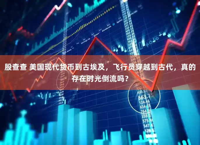 股查查 美国现代货币到古埃及，飞行员穿越到古代，真的存在时光倒流吗？