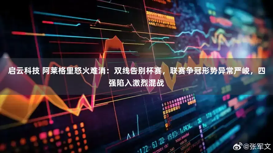 启云科技 阿莱格里怒火难消：双线告别杯赛，联赛争冠形势异常严峻，四强陷入激烈混战