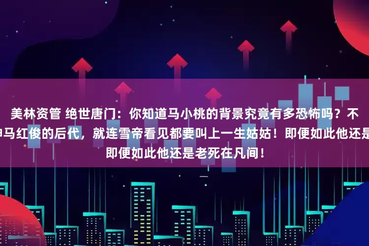 美林资管 绝世唐门：你知道马小桃的背景究竟有多恐怖吗？不仅是凤凰之神马红俊的后代，就连雪帝看见都要叫上一生姑姑！即便如此他还是老死在凡间！