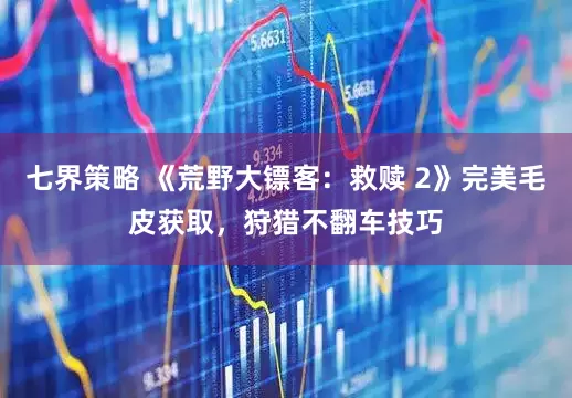 七界策略 《荒野大镖客：救赎 2》完美毛皮获取，狩猎不翻车技巧
