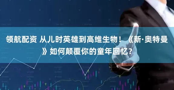 领航配资 从儿时英雄到高维生物！《新·奥特曼》如何颠覆你的童年回忆？