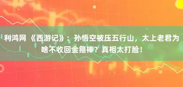 利鸿网 《西游记》：孙悟空被压五行山，太上老君为啥不收回金箍棒？真相太打脸！