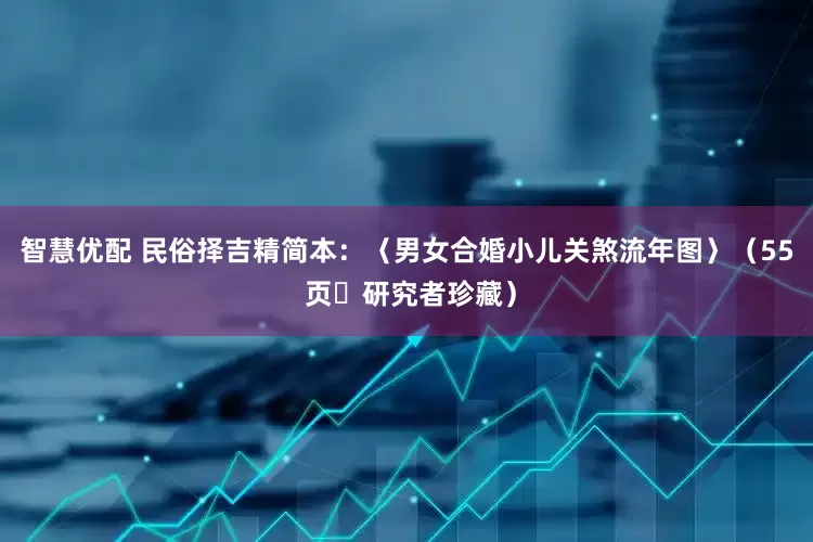 智慧优配 民俗择吉精简本：〈男女合婚小儿关煞流年图〉（55 页・研究者珍藏）