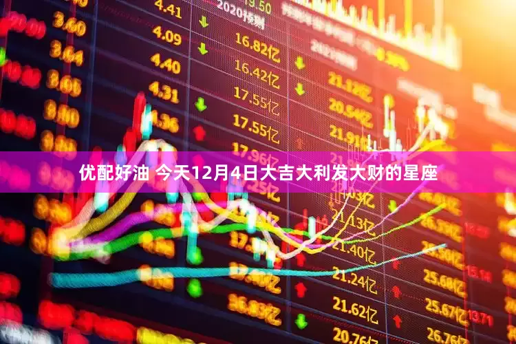 优配好油 今天12月4日大吉大利发大财的星座