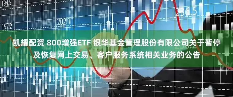 凯耀配资 800增强ETF 银华基金管理股份有限公司关于暂停及恢复网上交易、客户服务系统相关业务的公告