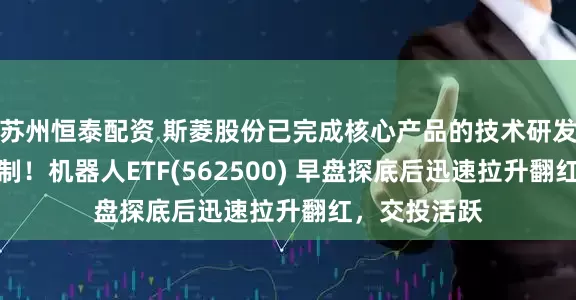苏州恒泰配资 斯菱股份已完成核心产品的技术研发和小批量试制！机器人ETF(562500) 早盘探底后迅速拉升翻红，交投活跃