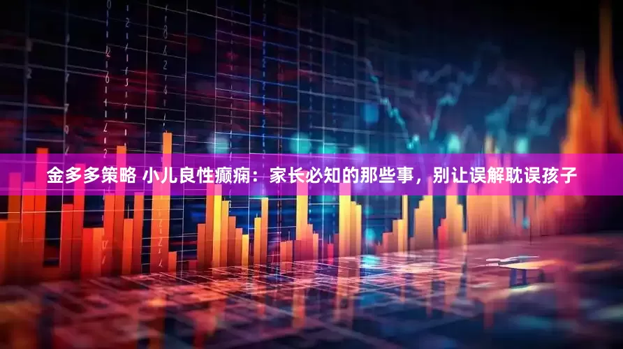 金多多策略 小儿良性癫痫：家长必知的那些事，别让误解耽误孩子