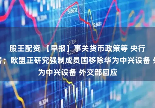 股王配资 【早报】事关货币政策等 央行释放新信号；欧盟正研究强制成员国移除华为中兴设备 外交部回应