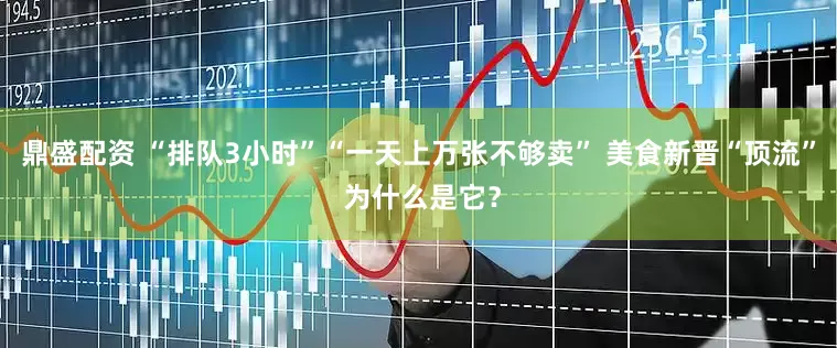 鼎盛配资 “排队3小时”“一天上万张不够卖” 美食新晋“顶流” 为什么是它？