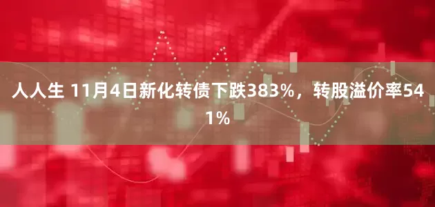 人人生 11月4日新化转债下跌383%，转股溢价率541%