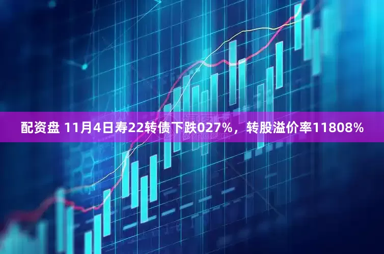 配资盘 11月4日寿22转债下跌027%，转股溢价率11808%