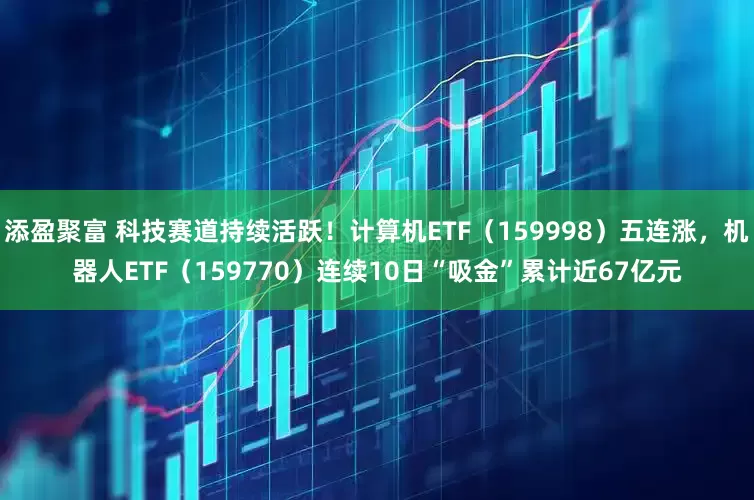 添盈聚富 科技赛道持续活跃！计算机ETF（159998）五连涨，机器人ETF（159770）连续10日“吸金”累计近67亿元
