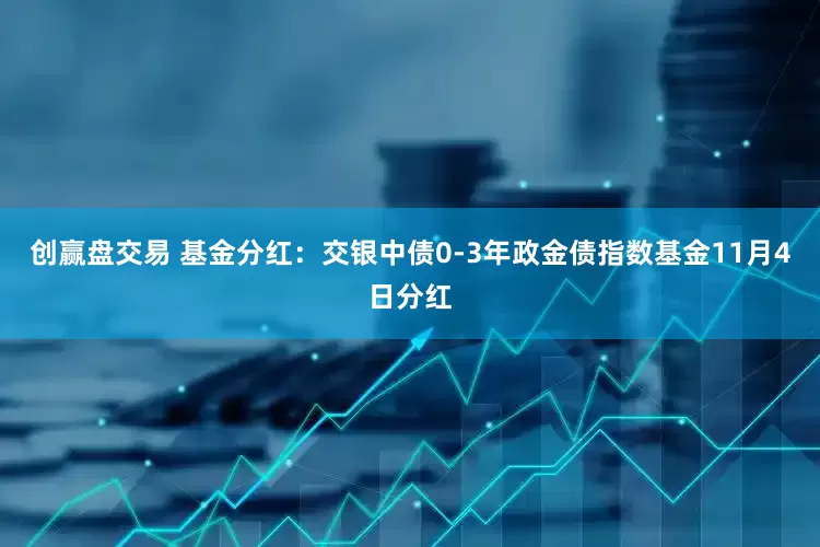 创赢盘交易 基金分红：交银中债0-3年政金债指数基金11月4日分红