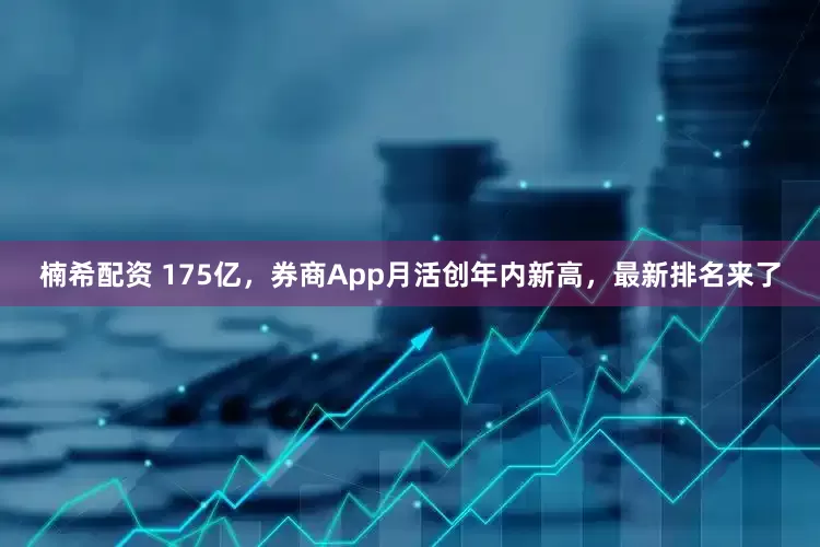 楠希配资 175亿，券商App月活创年内新高，最新排名来了