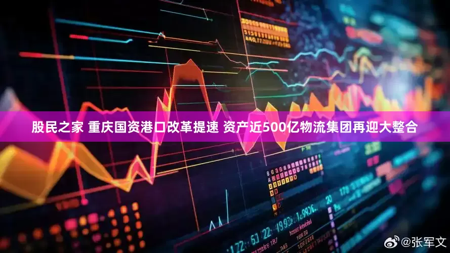股民之家 重庆国资港口改革提速 资产近500亿物流集团再迎大整合