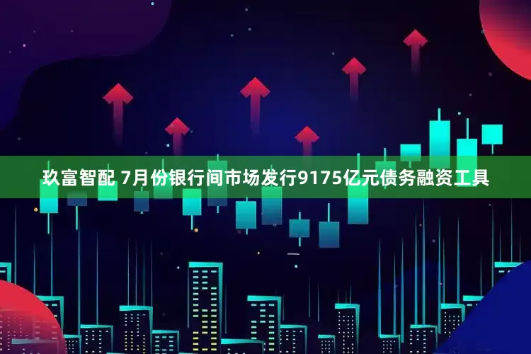 玖富智配 7月份银行间市场发行9175亿元债务融资工具